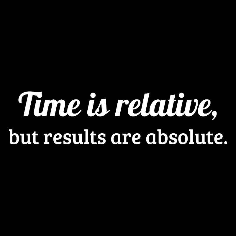Time is relative, but results are absolute.