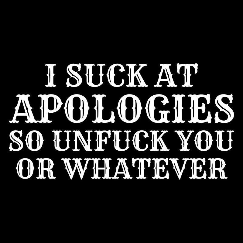 Ich sauge bei Entschuldigungen, also dich nicht oder was auch immer