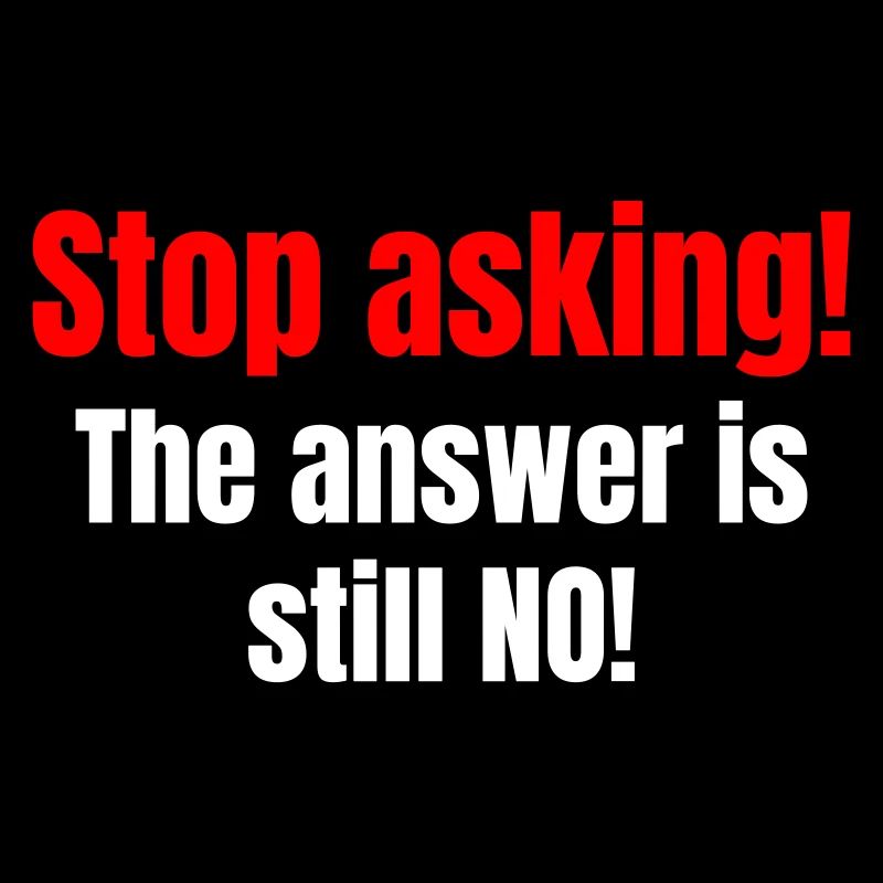 Stuff asking! The answer is still NO!