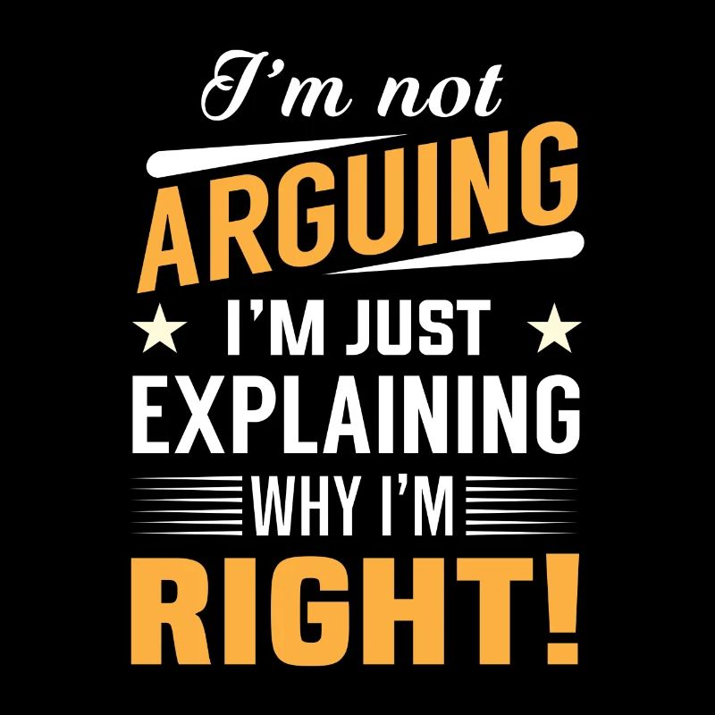 I'm not arguing i'm just explaining why i'm right!
