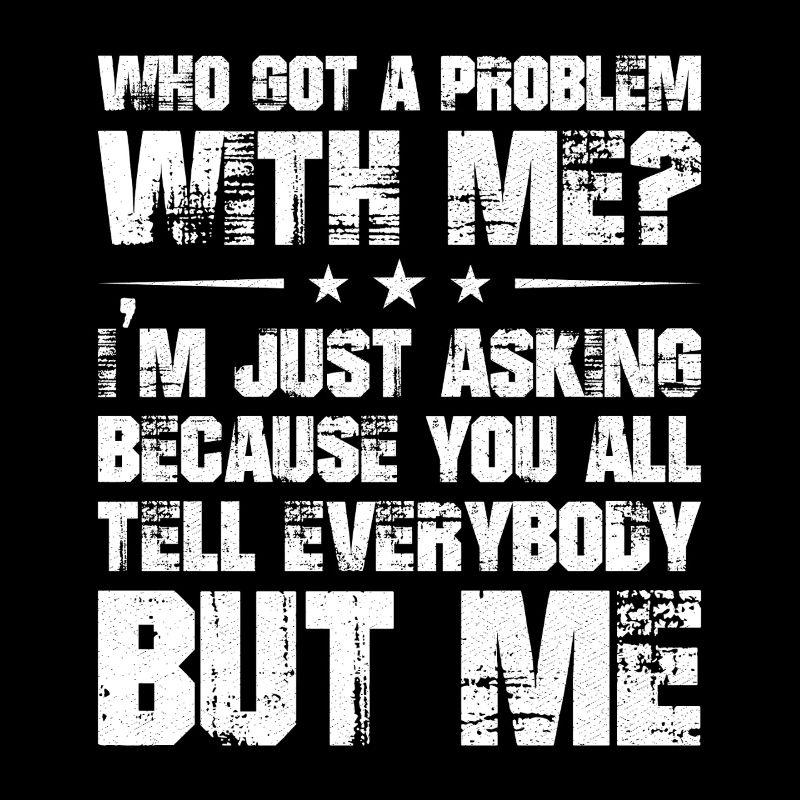 who got a problem with me I'm just asking because