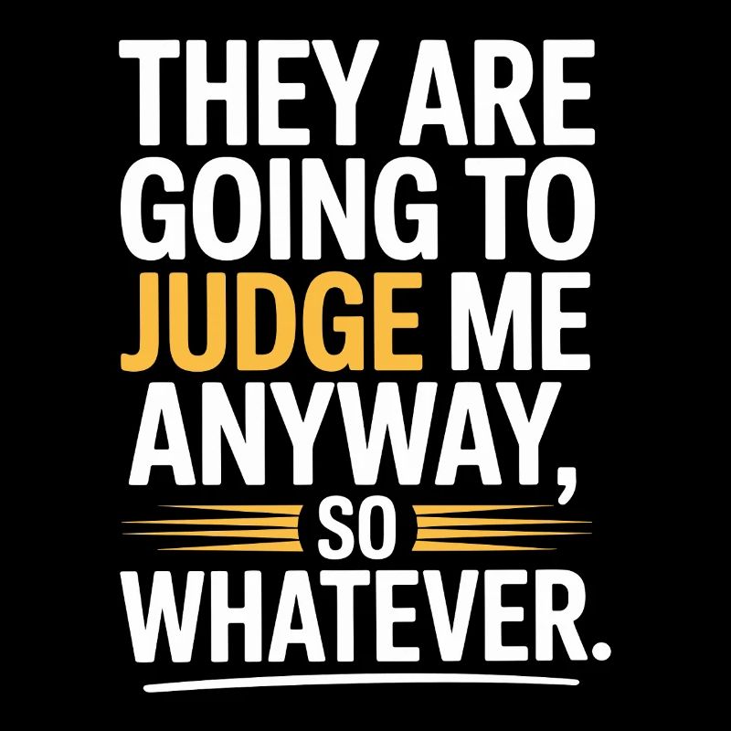They Are Going To Judge Me Anyway So Whatever