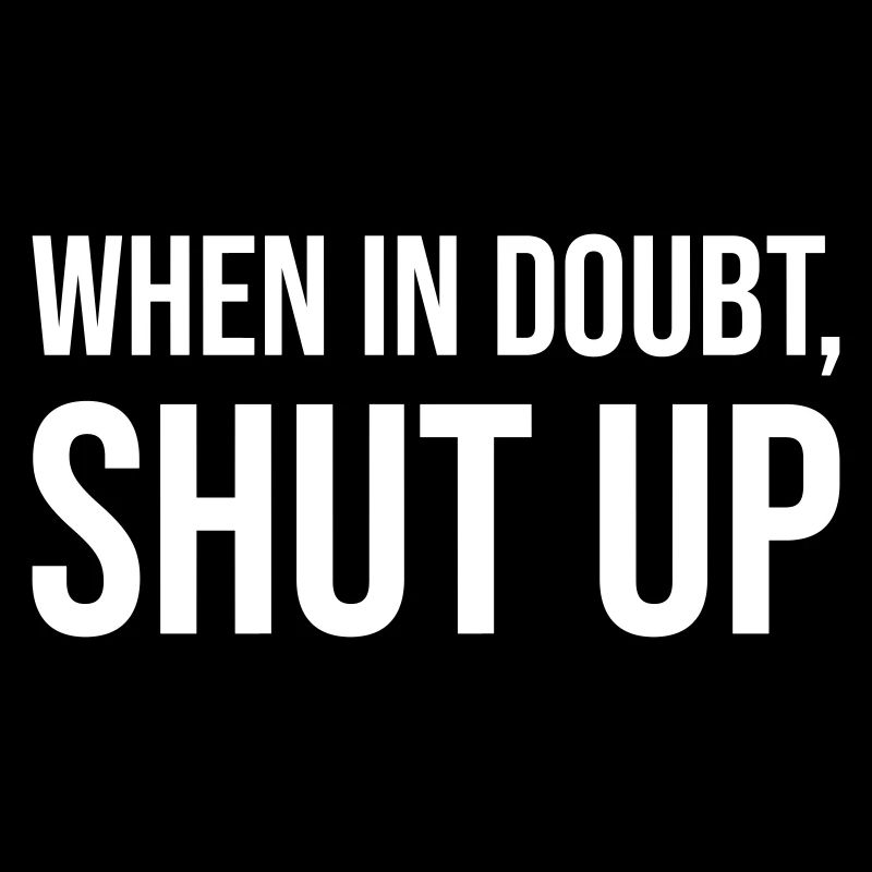 When In Doubt Shut Up