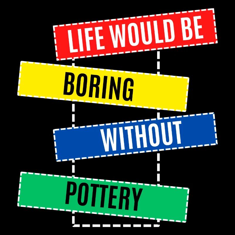 Life Would be Boring Without Pottery