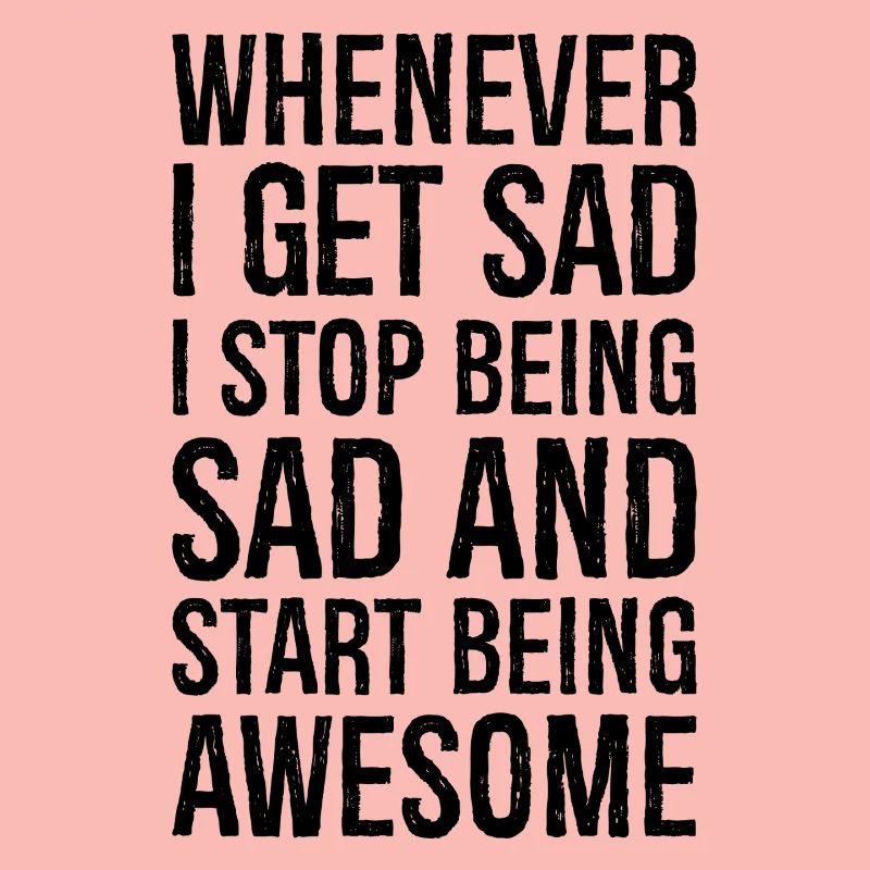 whenever I get sad I stop being sad and start
