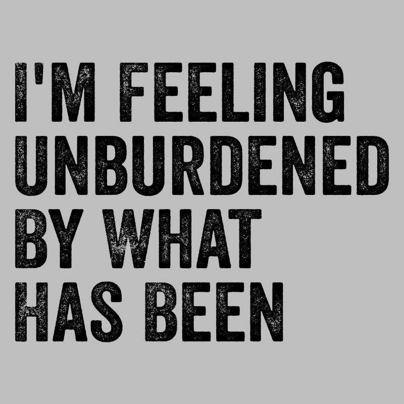 I'm feeling unburdened by what has been