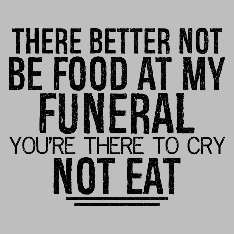 there better not be food at my funeral you're