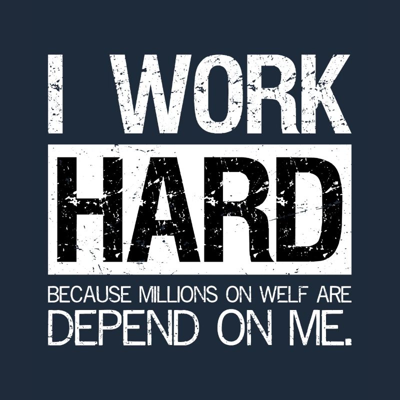 I work hard because millions on welf are depend