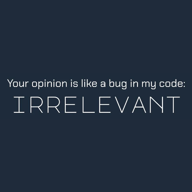 Your opinion is like a bug in my code: irrelevant