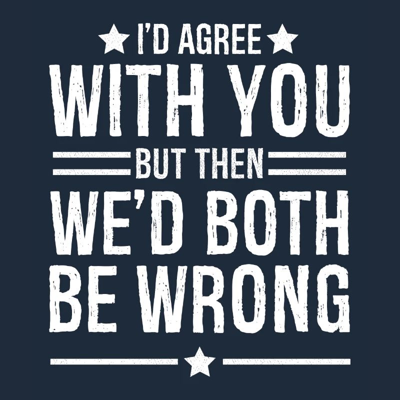 I'd agree with you but then we d both be wrong