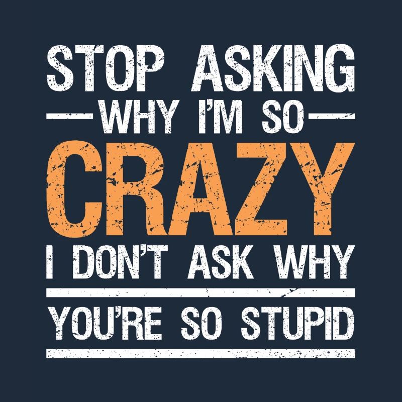 stop asking why i'm so crazy I don't ask