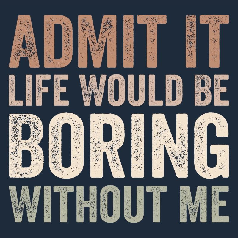Admit it life would be boring without me