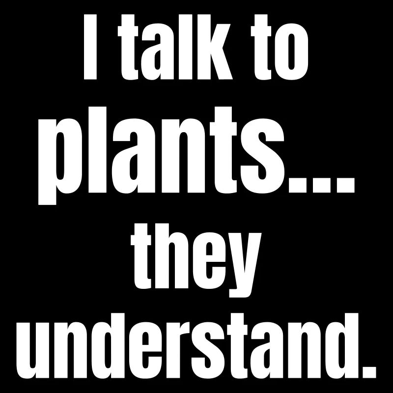 I talk to plants, they understand.