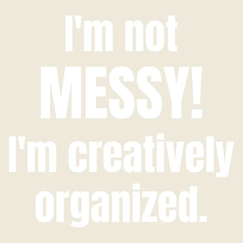 I ́m not messy! I ́m creatively organized.