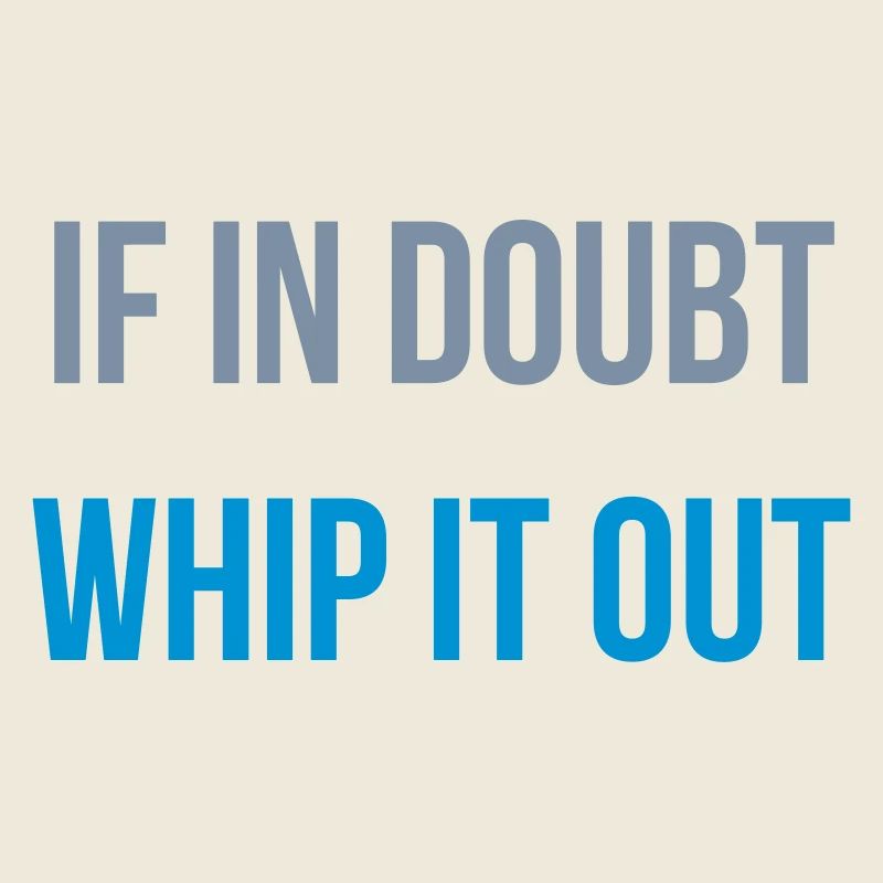 if in doubt whip it out