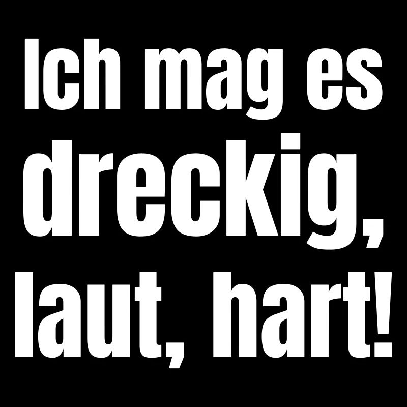 I like it dirty, loud, hard!