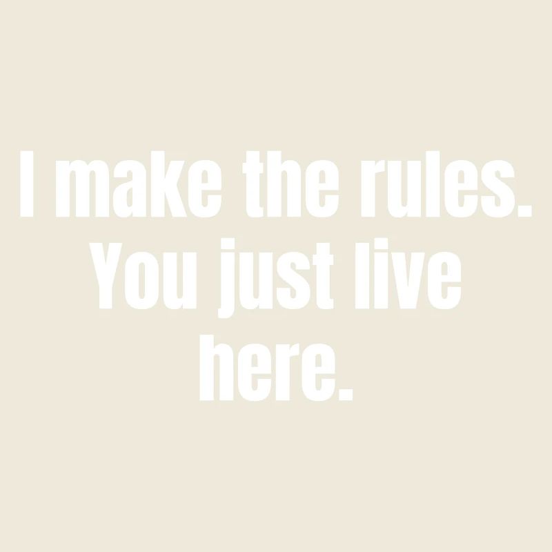 I make the rules. You just live here.