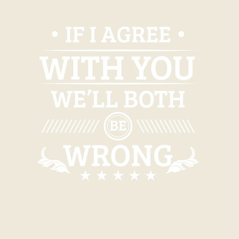 If i agree with you we'll both be wrong