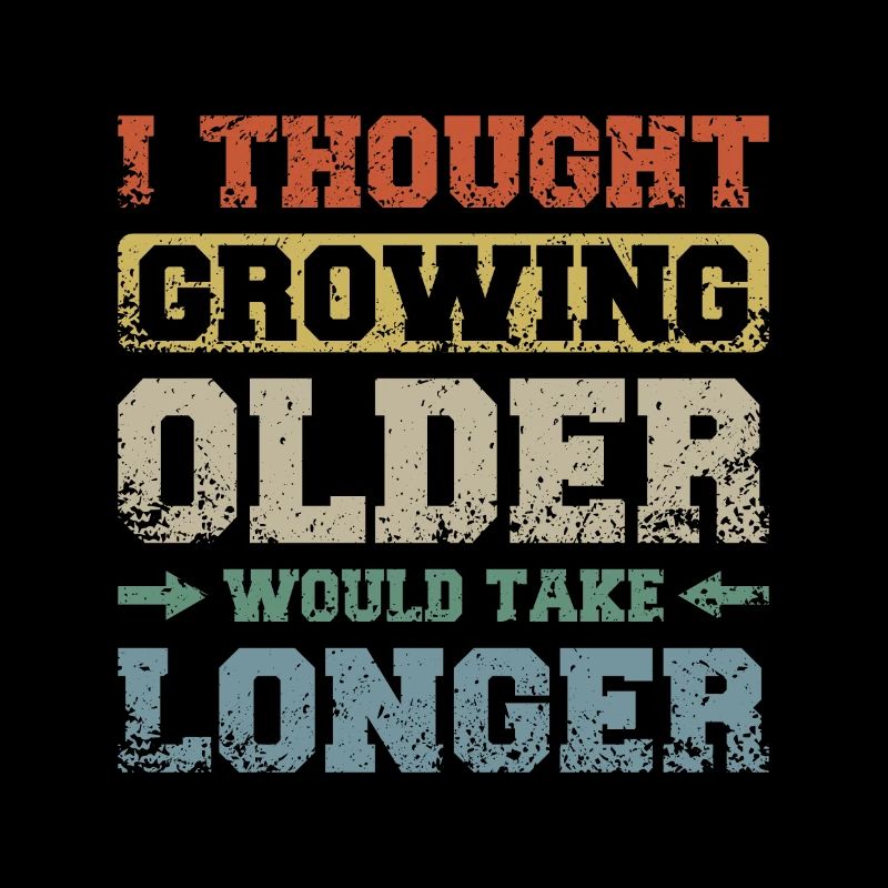 I thought growing older would take longer