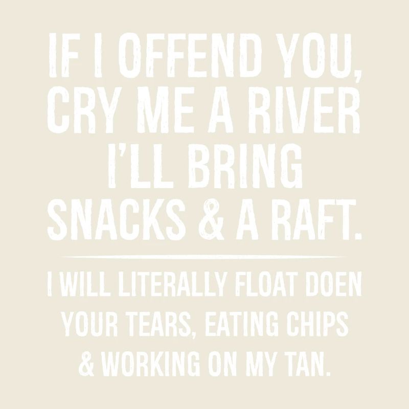 If I offend you cry me a river I'll bring snacks