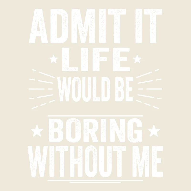 Admit It Life Would Be Boring Without Me
