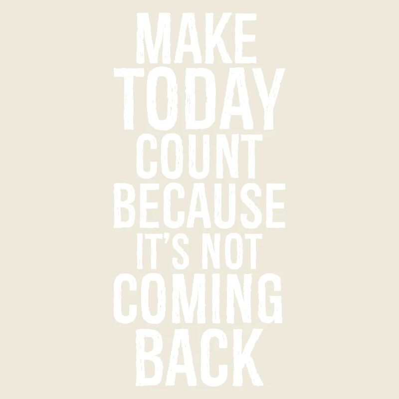 make today count because it's not coming back