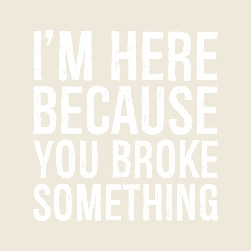 I'm here because you broke something