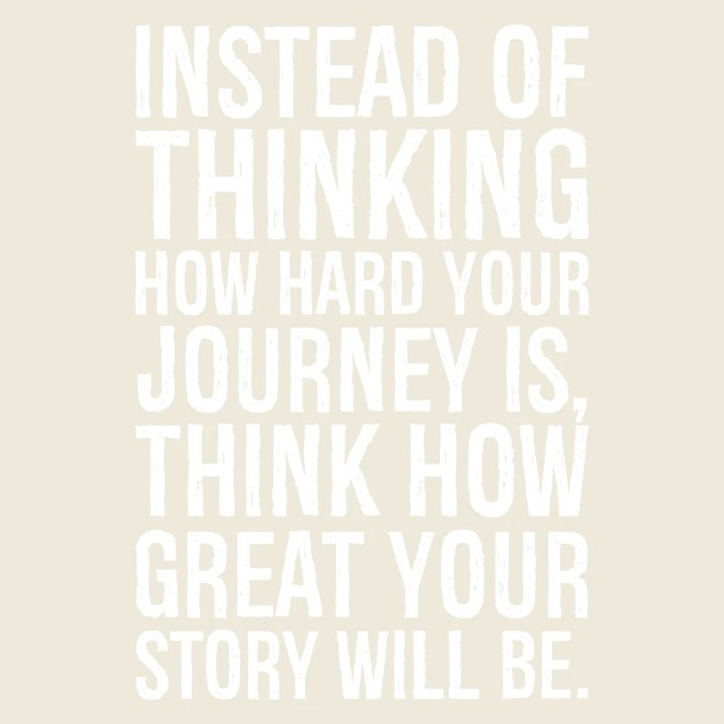 Instead of thinking how hard your journey is