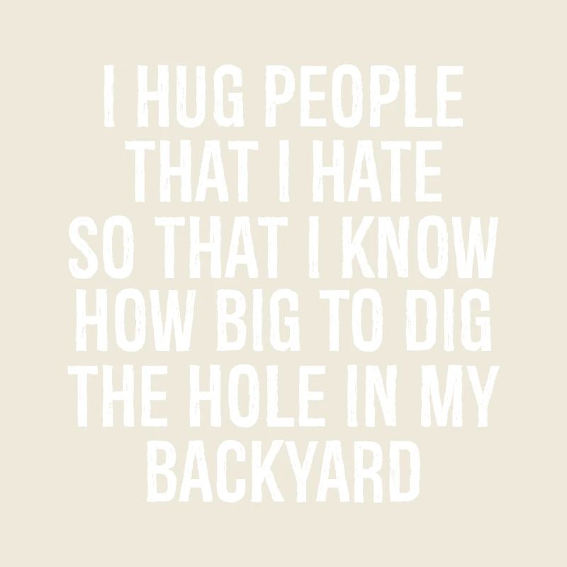 I hug people that I hate so that I know how big