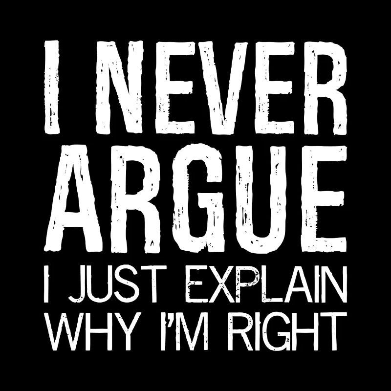 I never argue I just explain why I'm right