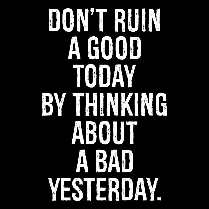 don't ruin a good today by thinking about a bad