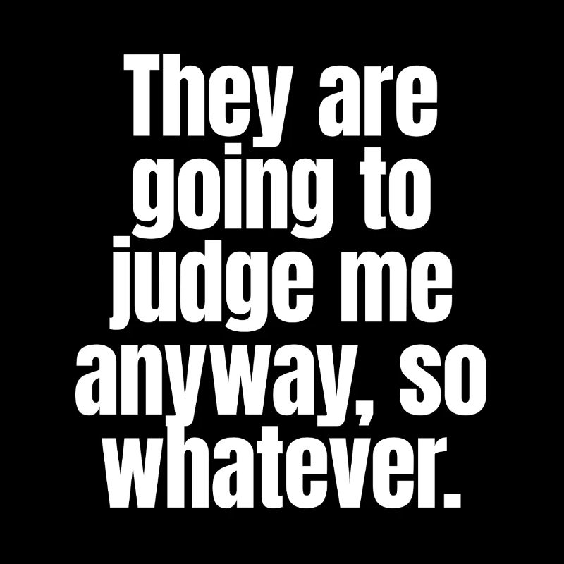 They Are Going To Judge Me Anyway So Whatever