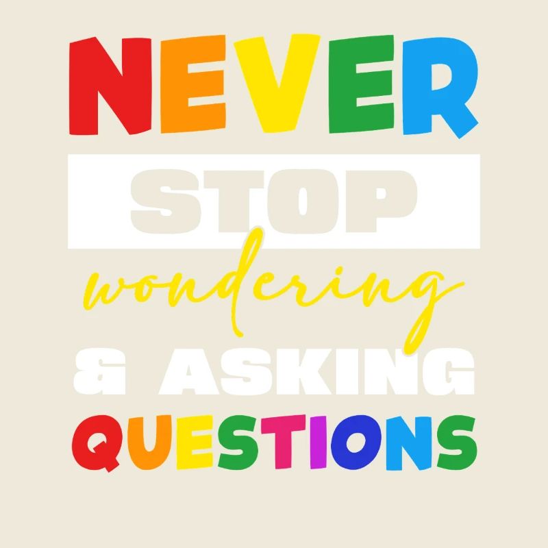 Never stop asking questions