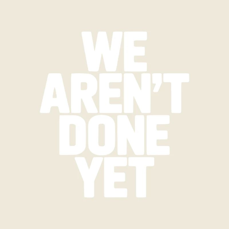 We Aren't Done Yet