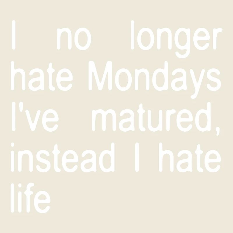 I no longer hate Mondays I ́ve matured, instead...