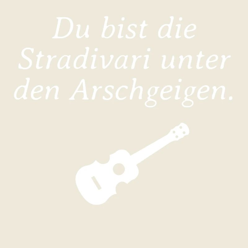 Du bist die Stradivari unter den Arschgeigen