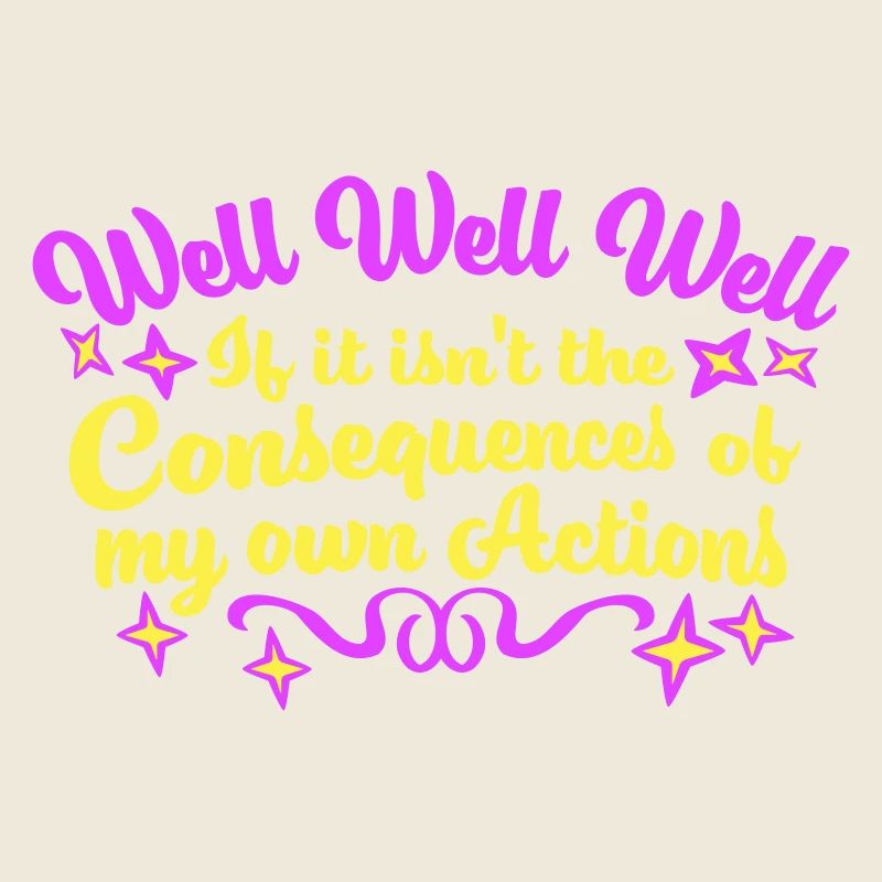 Well Well If Consequences My Own Actions Sarcasm