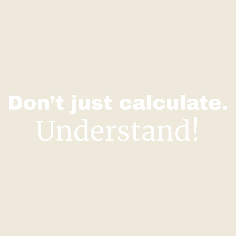 Don’t just calculate. Understand!