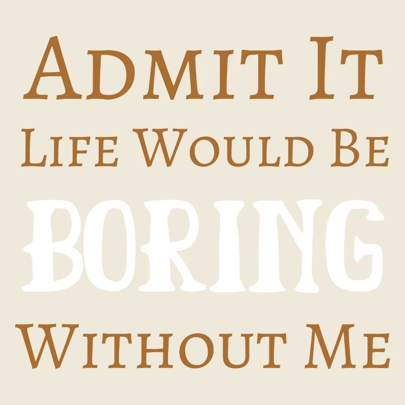 Admit It Life Would Be Boring Without Me