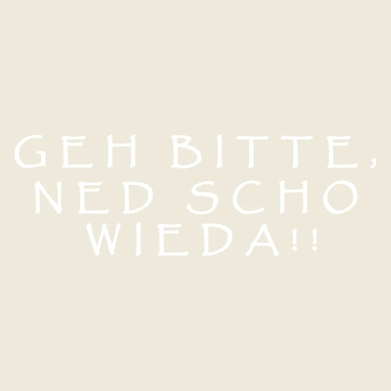 Please go, ned scho wieda!!