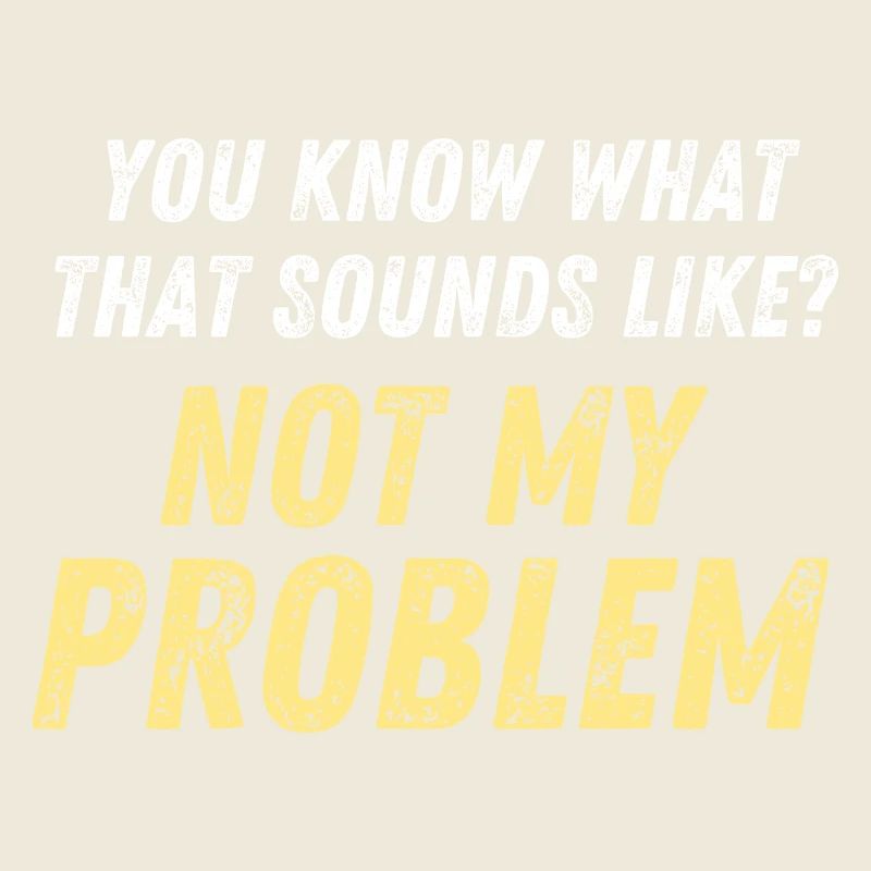 You Know What That Sounds Like? Not My Problem