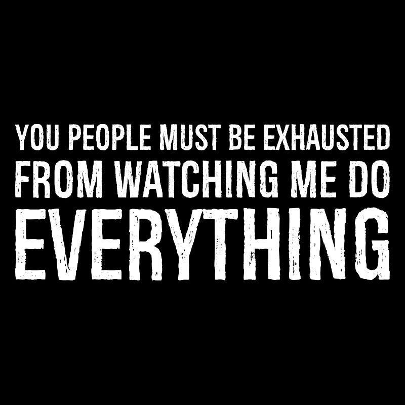 you people must be exhausted from watching me do