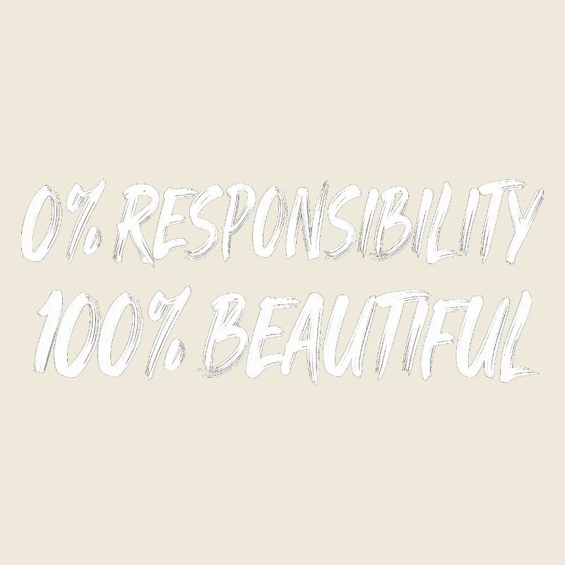 0% Responsibility 100% Beautiful