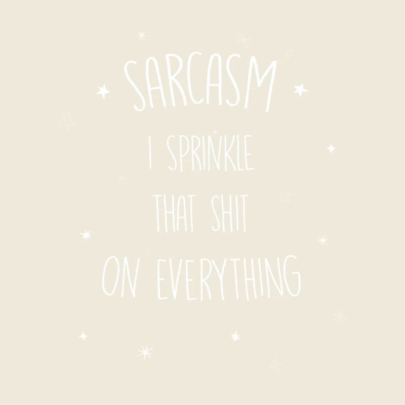 Sarcasm I sprinkle that shit on everything