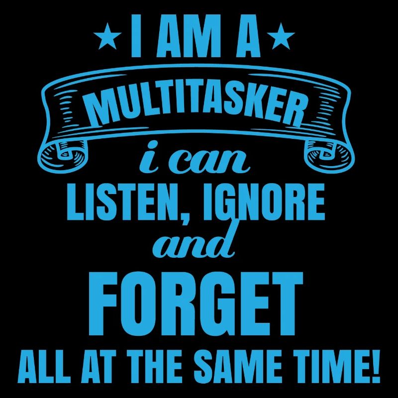 I'm a multitasker: listening, ignoring, forgetting