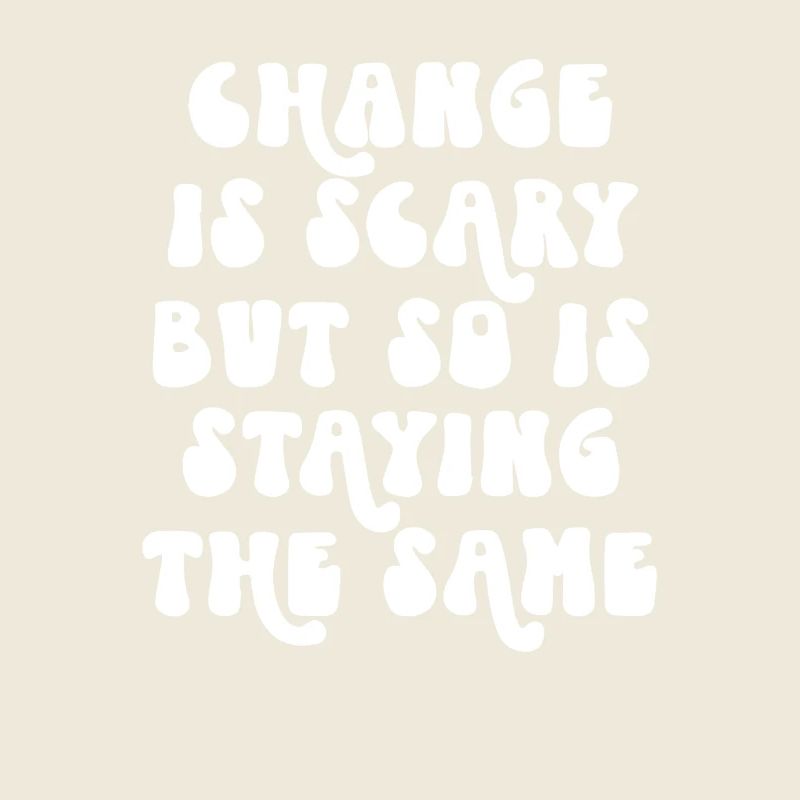 Change Is Scary But So Is Staying The Same
