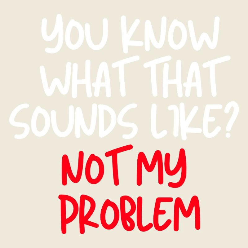 You Know What That Sounds Like Not My Problem