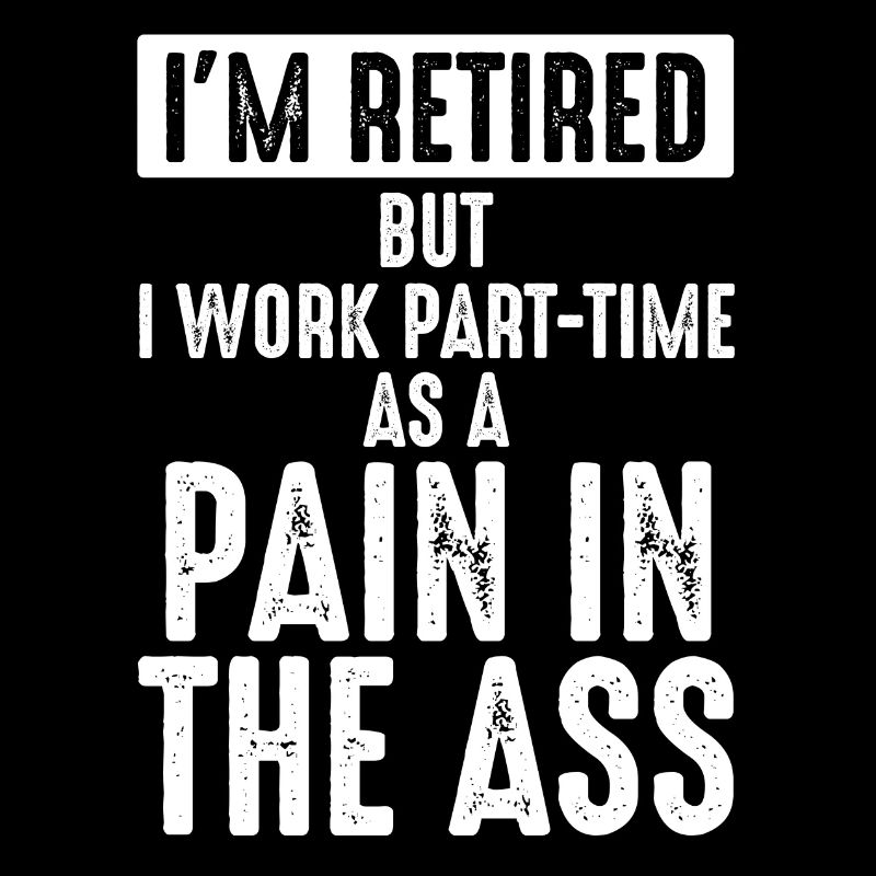 I'm Retired But Work Part Time As A Pain In The As