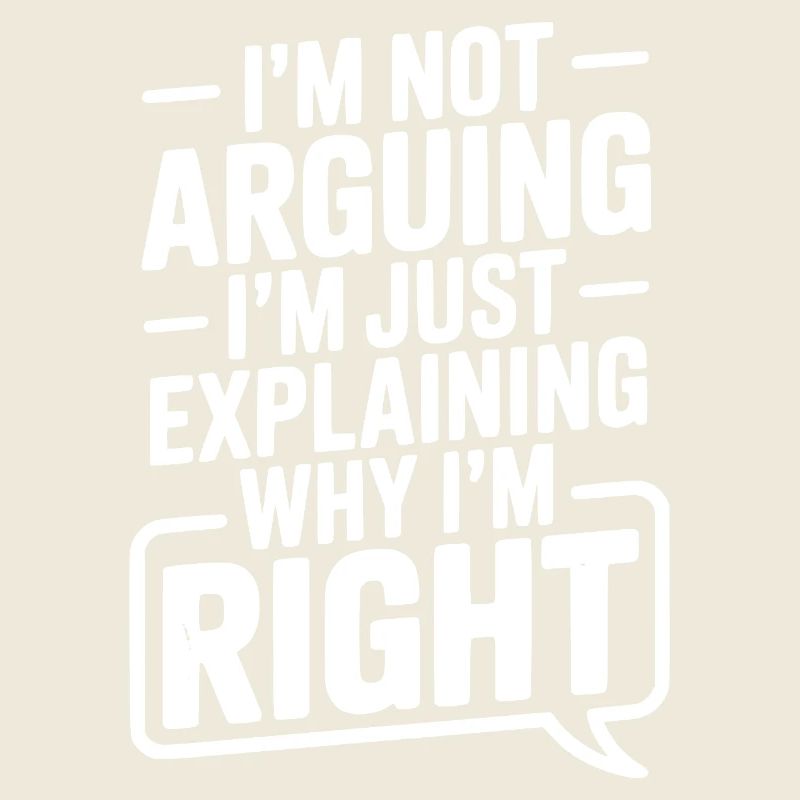 I’m Not Arguing I’m Just Explaining Why I’m Right