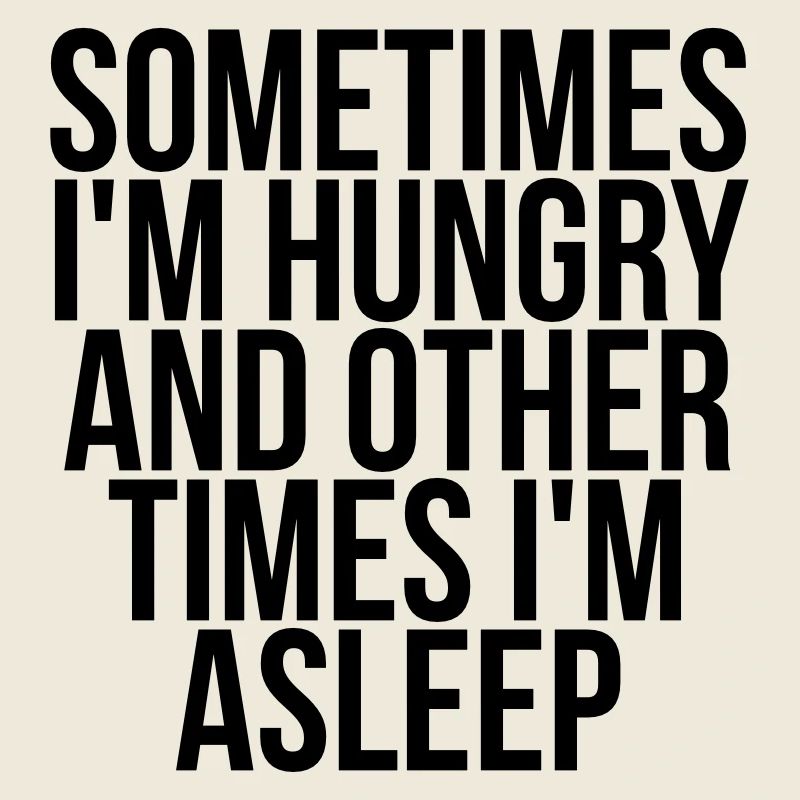 Sometimes I'm hungry and other times i'm asleep